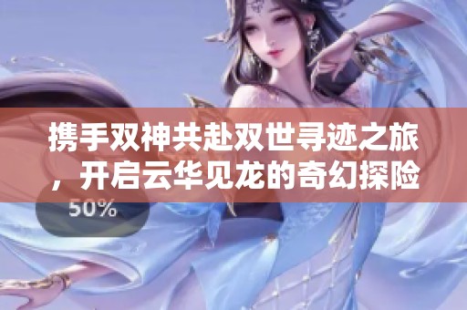 携手双神共赴双世寻迹之旅，开启云华见龙的奇幻探险