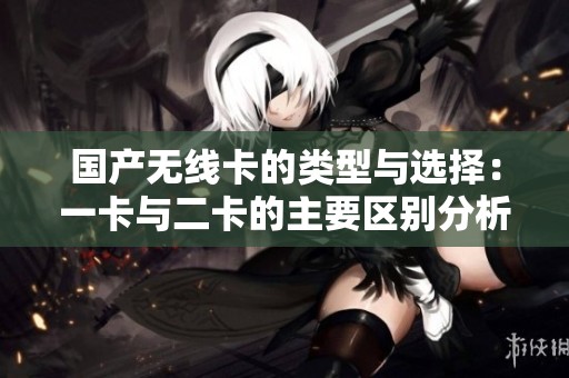国产无线卡的类型与选择：一卡与二卡的主要区别分析