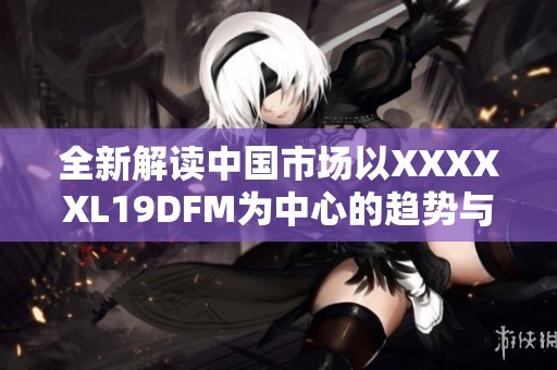 全新解读中国市场以XXXXXL19DFM为中心的趋势与发展