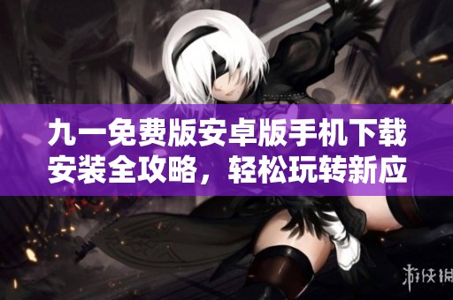 九一免费版安卓版手机下载安装全攻略，轻松玩转新应用