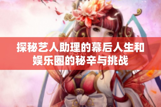 探秘艺人助理的幕后人生和娱乐圈的秘辛与挑战