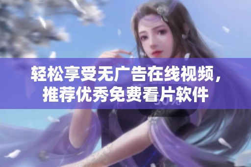 轻松享受无广告在线视频，推荐优秀免费看片软件