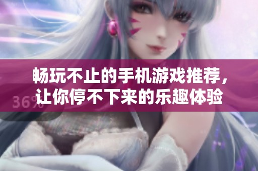 畅玩不止的手机游戏推荐，让你停不下来的乐趣体验
