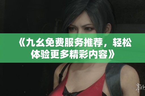 《九幺免费服务推荐，轻松体验更多精彩内容》