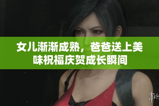 女儿渐渐成熟，爸爸送上美味祝福庆贺成长瞬间