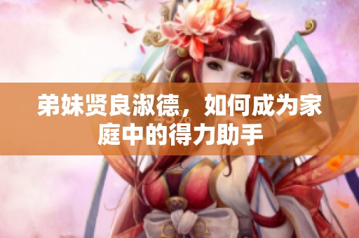 弟妹贤良淑德，如何成为家庭中的得力助手