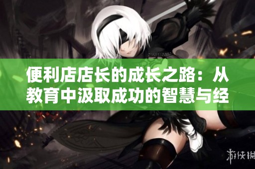 便利店店长的成长之路：从教育中汲取成功的智慧与经验