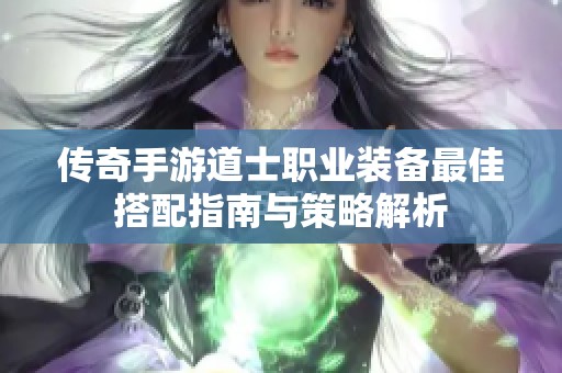 传奇手游道士职业装备最佳搭配指南与策略解析
