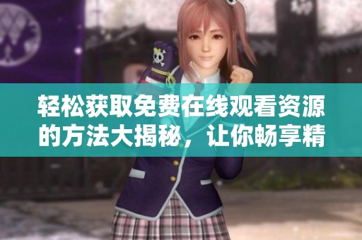 轻松获取免费在线观看资源的方法大揭秘，让你畅享精彩内容