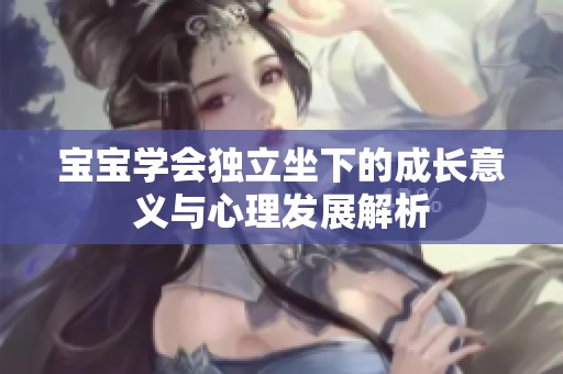 宝宝学会独立坐下的成长意义与心理发展解析