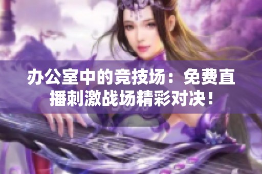 办公室中的竞技场：免费直播刺激战场精彩对决！