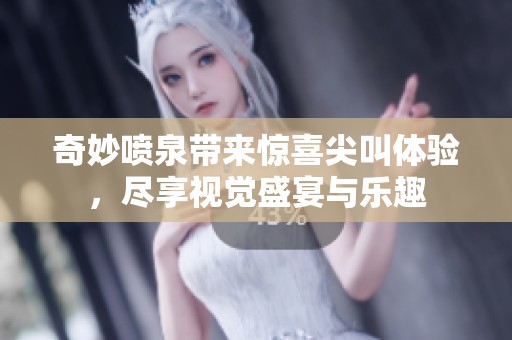 奇妙喷泉带来惊喜尖叫体验，尽享视觉盛宴与乐趣