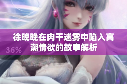 徐晚晚在肉干迷雾中陷入高潮情欲的故事解析