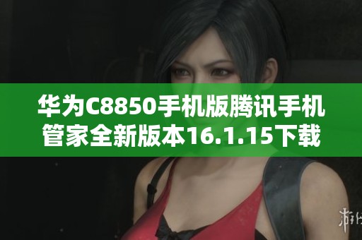 华为C8850手机版腾讯手机管家全新版本16.1.15下载指南