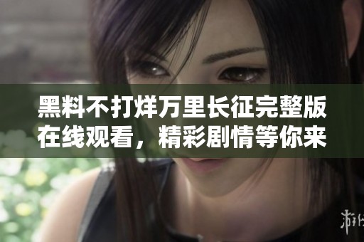 黑料不打烊万里长征完整版在线观看，精彩剧情等你来探索！