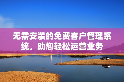无需安装的免费客户管理系统，助您轻松运营业务