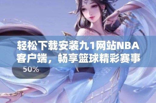 轻松下载安装九1网站NBA客户端，畅享篮球精彩赛事