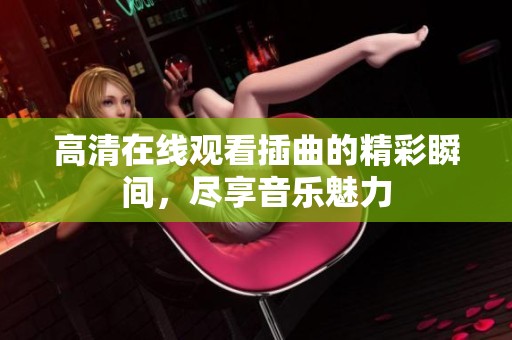 高清在线观看插曲的精彩瞬间，尽享音乐魅力