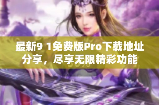 最新9 1免费版Pro下载地址分享，尽享无限精彩功能