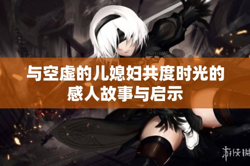 与空虚的儿媳妇共度时光的感人故事与启示