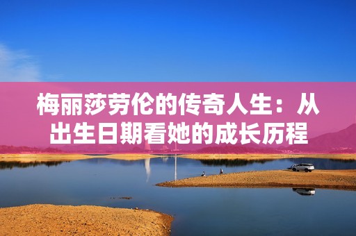 梅丽莎劳伦的传奇人生：从出生日期看她的成长历程
