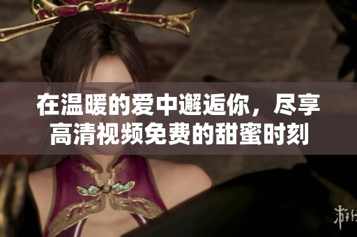 在温暖的爱中邂逅你，尽享高清视频免费的甜蜜时刻