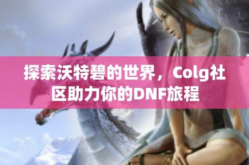 探索沃特碧的世界，Colg社区助力你的DNF旅程