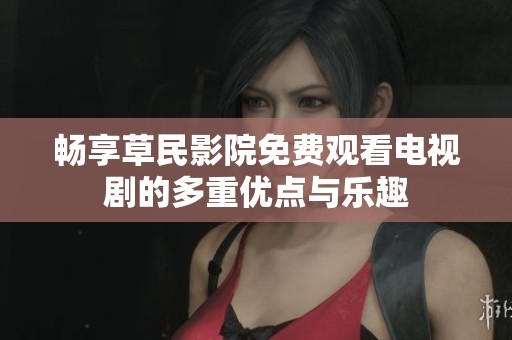 畅享草民影院免费观看电视剧的多重优点与乐趣