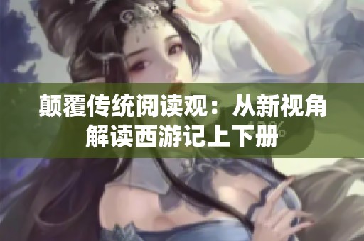 颠覆传统阅读观：从新视角解读西游记上下册