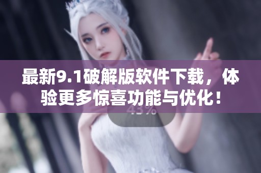 最新9.1破解版软件下载，体验更多惊喜功能与优化！