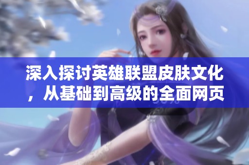 深入探讨英雄联盟皮肤文化，从基础到高级的全面网页指南