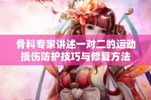 骨科专家讲述一对二的运动损伤防护技巧与修复方法