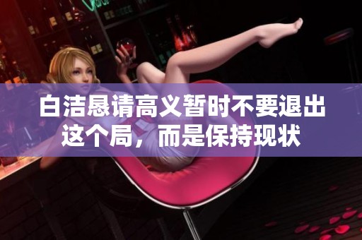 白洁恳请高义暂时不要退出这个局，而是保持现状