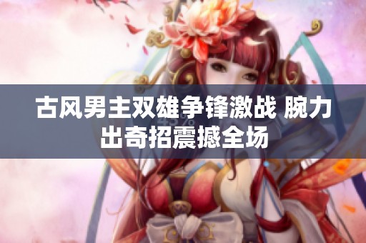 古风男主双雄争锋激战 腕力出奇招震撼全场