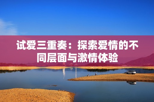 试爱三重奏：探索爱情的不同层面与激情体验