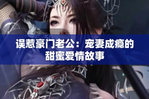 误惹豪门老公：宠妻成瘾的甜蜜爱情故事
