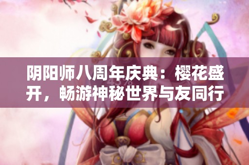 阴阳师八周年庆典：樱花盛开，畅游神秘世界与友同行