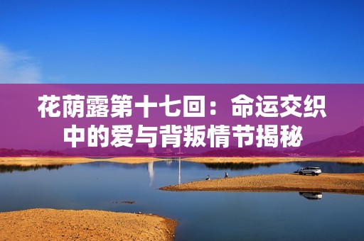 花荫露第十七回：命运交织中的爱与背叛情节揭秘