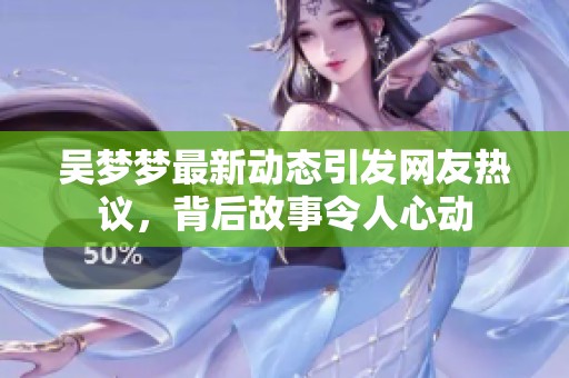 吴梦梦最新动态引发网友热议，背后故事令人心动