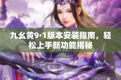 九幺黄9·1版本安装指南，轻松上手新功能揭秘