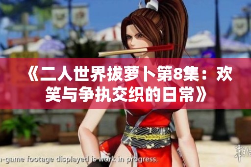 《二人世界拔萝卜第8集：欢笑与争执交织的日常》