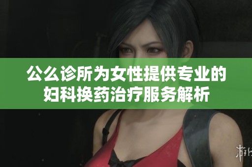 公么诊所为女性提供专业的妇科换药治疗服务解析