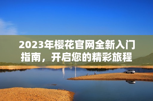 2023年樱花官网全新入门指南，开启您的精彩旅程