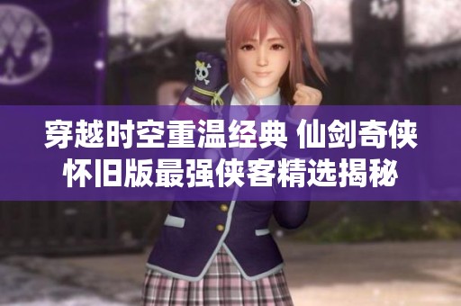 穿越时空重温经典 仙剑奇侠怀旧版最强侠客精选揭秘