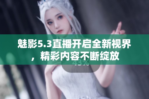 魅影5.3直播开启全新视界，精彩内容不断绽放