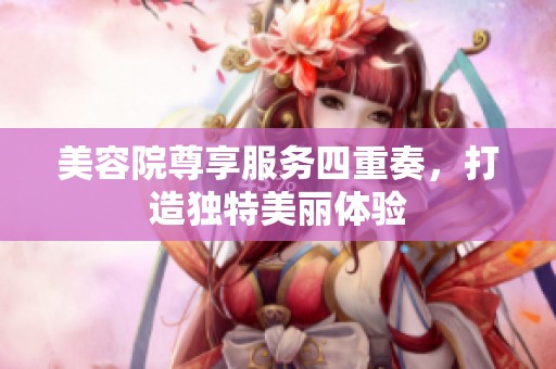 美容院尊享服务四重奏，打造独特美丽体验
