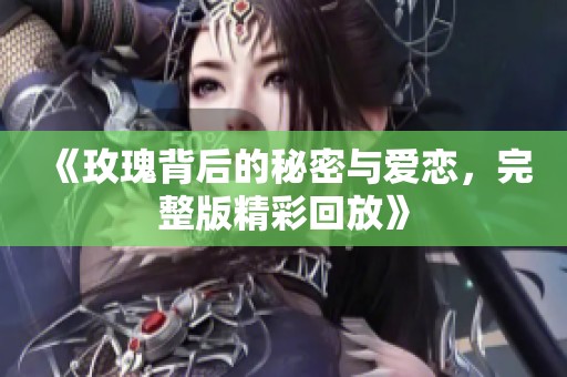《玫瑰背后的秘密与爱恋，完整版精彩回放》