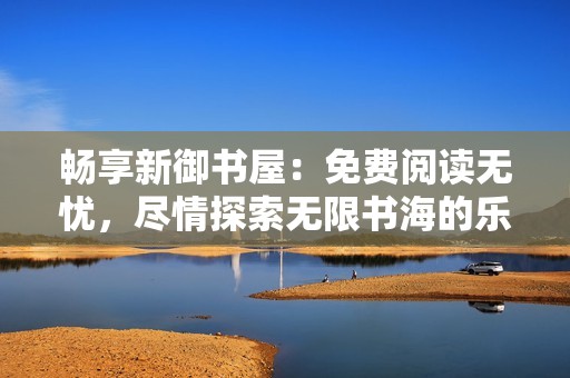 畅享新御书屋：免费阅读无忧，尽情探索无限书海的乐趣