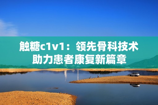 触糖c1v1：领先骨科技术助力患者康复新篇章