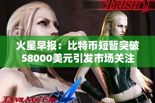 火星早报：比特币短暂突破58000美元引发市场关注